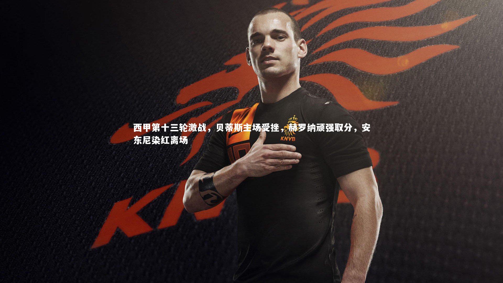 西甲第十三轮激战，贝蒂斯主场受挫，赫罗纳顽强取分，安东尼染红离场