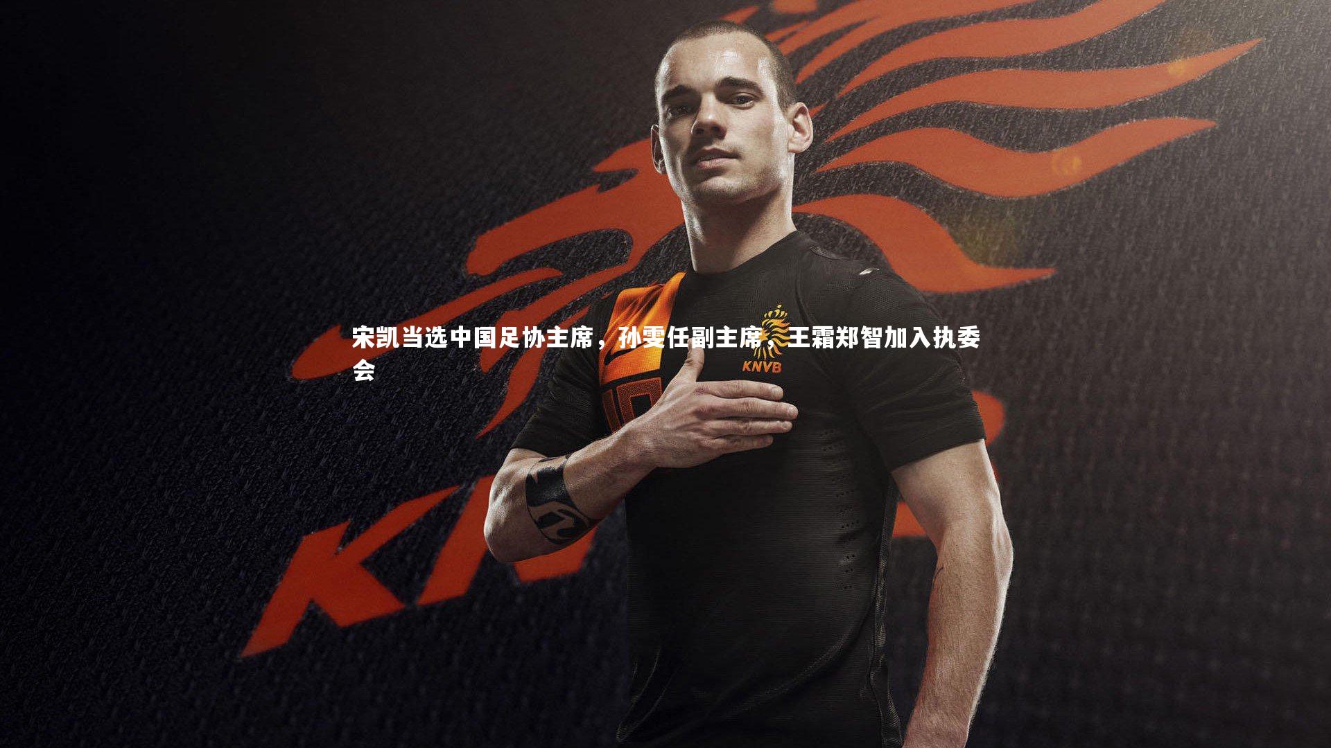 球王会体育官方网站：宋凯当选中国足协主席，孙雯任副主席，王霜郑智加入执委会