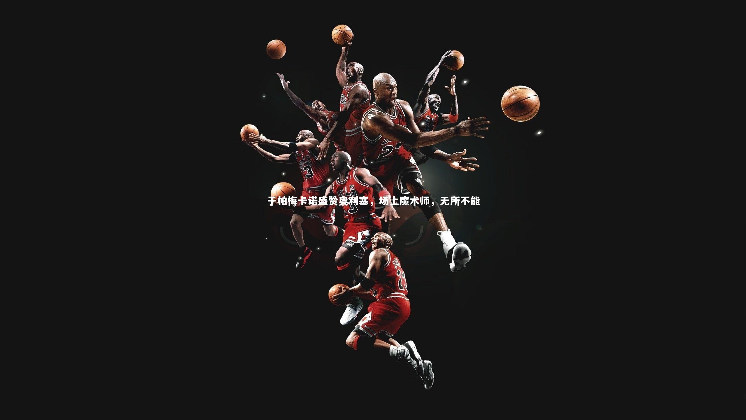 于帕梅卡诺盛赞奥利塞，场上魔术师，无所不能