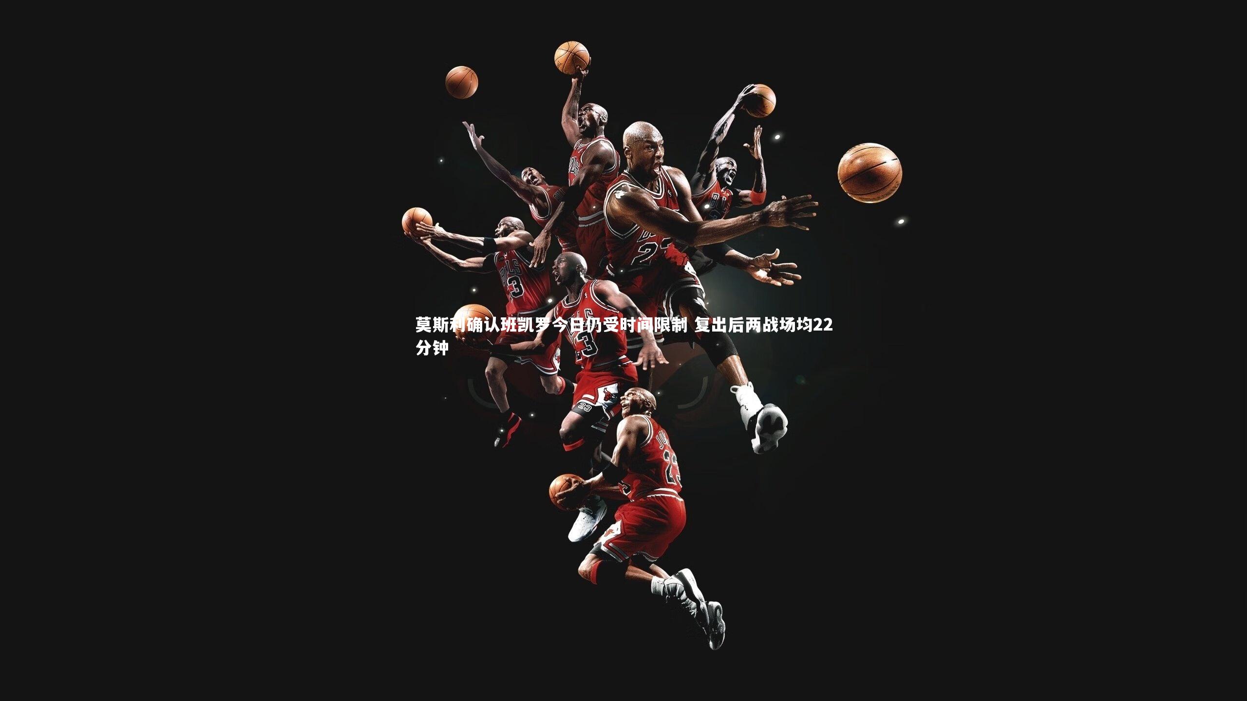 莫斯利确认班凯罗今日仍受时间限制 复出后两战场均22分钟